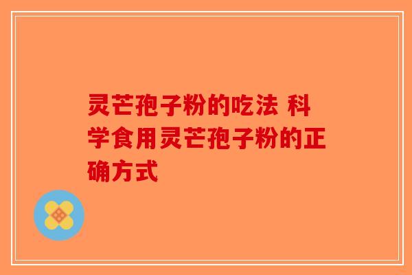 灵芒孢子粉的吃法 科学食用灵芒孢子粉的正确方式-第1张图片-破壁灵芝孢子粉研究指南