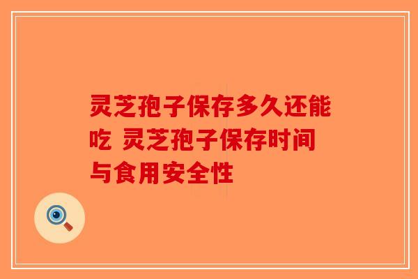 灵芝孢子保存多久还能吃 灵芝孢子保存时间与食用安全性-第1张图片-破壁灵芝孢子粉研究指南
