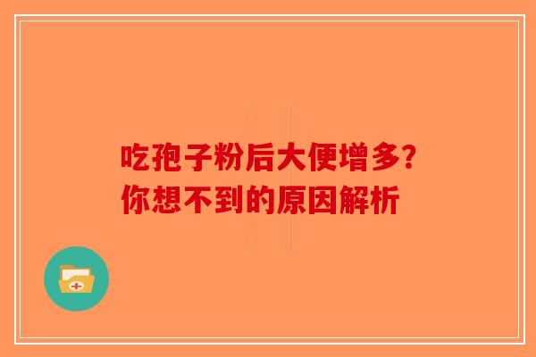 吃孢子粉后大便增多？你想不到的原因解析-第1张图片-破壁灵芝孢子粉研究指南