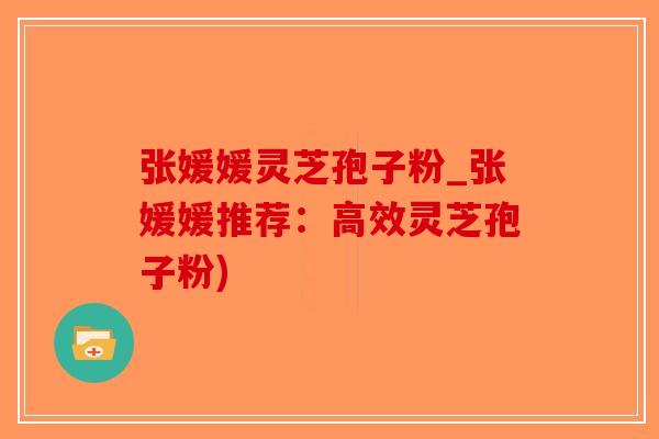 张媛媛灵芝孢子粉_张媛媛推荐：高效灵芝孢子粉)-第1张图片-破壁灵芝孢子粉研究指南