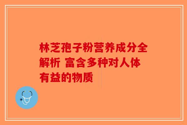 林芝孢子粉营养成分全解析 富含多种对人体有益的物质-第1张图片-破壁灵芝孢子粉研究指南