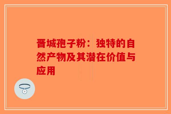 晋城孢子粉：独特的自然产物及其潜在价值与应用-第1张图片-破壁灵芝孢子粉研究指南