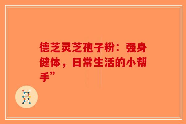 德芝灵芝孢子粉：强身健体，日常生活的小帮手”-第1张图片-破壁灵芝孢子粉研究指南