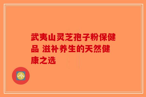 武夷山灵芝孢子粉保健品 滋补养生的天然健康之选-第1张图片-破壁灵芝孢子粉研究指南