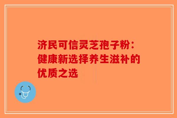 济民可信灵芝孢子粉：健康新选择养生滋补的优质之选-第1张图片-破壁灵芝孢子粉研究指南