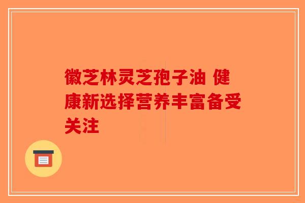 徽芝林灵芝孢子油 健康新选择营养丰富备受关注-第1张图片-破壁灵芝孢子粉研究指南