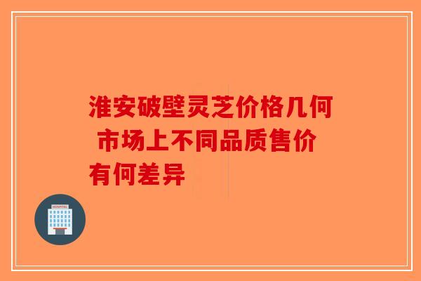 淮安破壁灵芝价格几何 市场上不同品质售价有何差异-第1张图片-破壁灵芝孢子粉研究指南