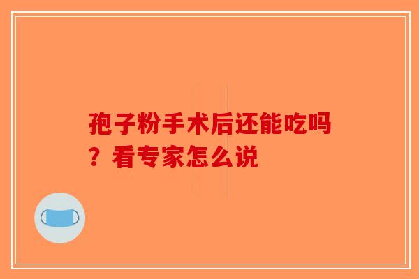 孢子粉手术后还能吃吗？看专家怎么说-第1张图片-破壁灵芝孢子粉研究指南