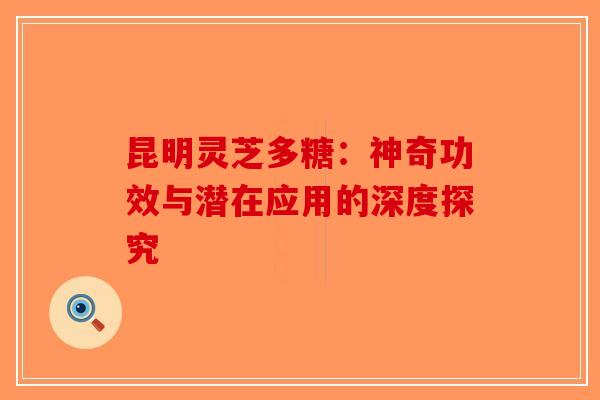 昆明灵芝多糖：神奇功效与潜在应用的深度探究-第1张图片-破壁灵芝孢子粉研究指南