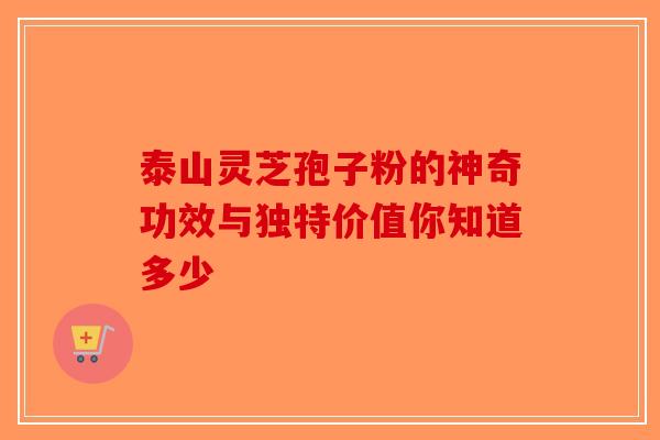 泰山灵芝孢子粉的神奇功效与独特价值你知道多少-第1张图片-破壁灵芝孢子粉研究指南