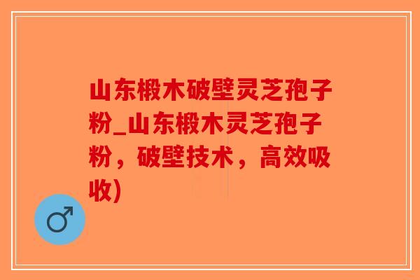 山东椴木破壁灵芝孢子粉_山东椴木灵芝孢子粉，破壁技术，高效吸收)-第1张图片-破壁灵芝孢子粉研究指南
