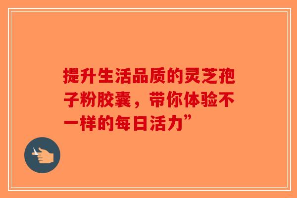 提升生活品质的灵芝孢子粉胶囊，带你体验不一样的每日活力”-第1张图片-破壁灵芝孢子粉研究指南