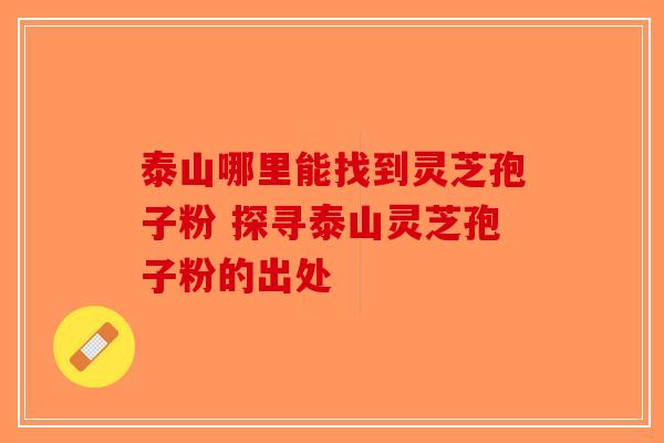 泰山哪里能找到灵芝孢子粉 探寻泰山灵芝孢子粉的出处-第1张图片-破壁灵芝孢子粉研究指南