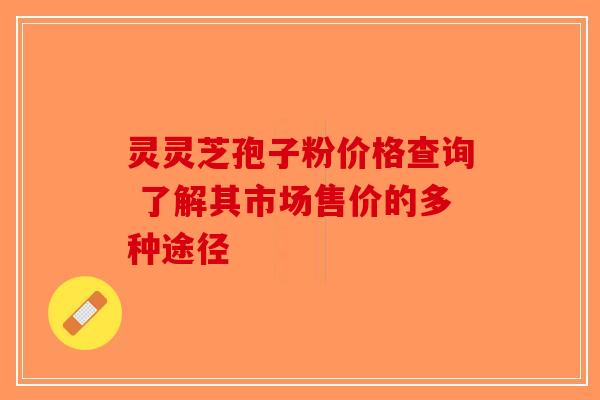 灵灵芝孢子粉价格查询 了解其市场售价的多种途径-第1张图片-破壁灵芝孢子粉研究指南