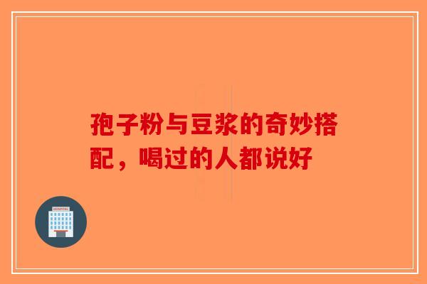 孢子粉与豆浆的奇妙搭配，喝过的人都说好-第1张图片-破壁灵芝孢子粉研究指南