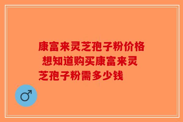 康富来灵芝孢子粉价格 想知道购买康富来灵芝孢子粉需多少钱-第1张图片-破壁灵芝孢子粉研究指南