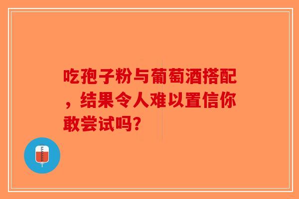 吃孢子粉与葡萄酒搭配，结果令人难以置信你敢尝试吗？-第1张图片-破壁灵芝孢子粉研究指南