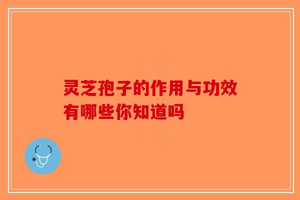 灵芝孢子的作用与功效有哪些你知道吗-第1张图片-破壁灵芝孢子粉研究指南