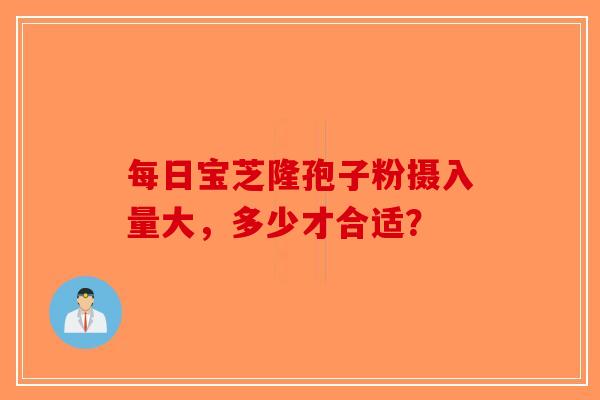 每日宝芝隆孢子粉摄入量大，多少才合适？-第1张图片-破壁灵芝孢子粉研究指南