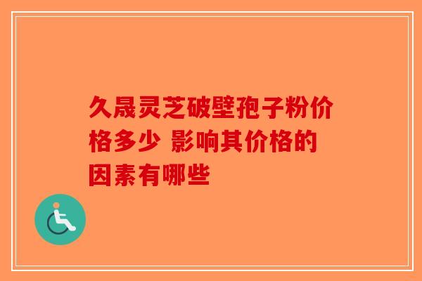 久晟灵芝破壁孢子粉价格多少 影响其价格的因素有哪些-第1张图片-破壁灵芝孢子粉研究指南