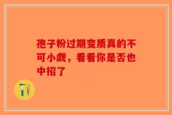 孢子粉过期变质真的不可小觑，看看你是否也中招了-第1张图片-破壁灵芝孢子粉研究指南
