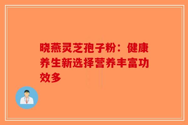 晓燕灵芝孢子粉：健康养生新选择营养丰富功效多-第1张图片-破壁灵芝孢子粉研究指南