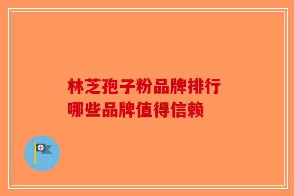 林芝孢子粉品牌排行 哪些品牌值得信赖-第1张图片-破壁灵芝孢子粉研究指南