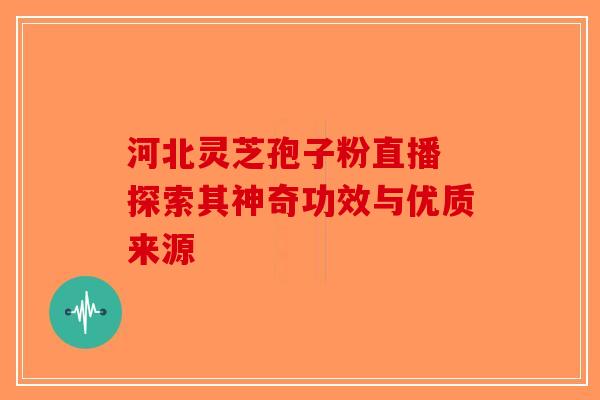 河北灵芝孢子粉直播 探索其神奇功效与优质来源-第1张图片-破壁灵芝孢子粉研究指南