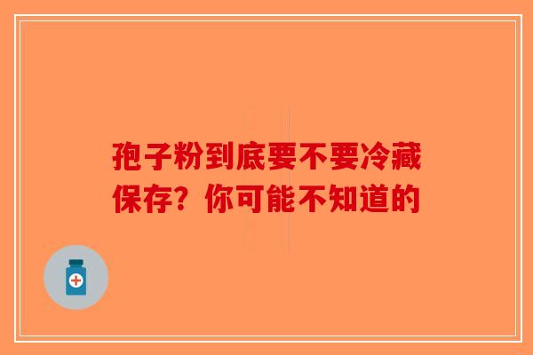 孢子粉到底要不要冷藏保存？你可能不知道的-第1张图片-破壁灵芝孢子粉研究指南