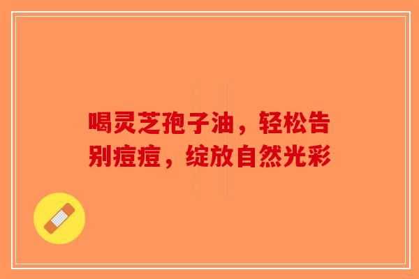 喝灵芝孢子油，轻松告别痘痘，绽放自然光彩-第1张图片-破壁灵芝孢子粉研究指南