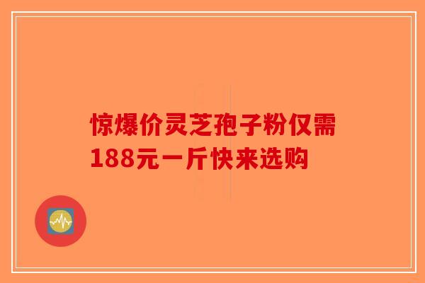 惊爆价灵芝孢子粉仅需188元一斤快来选购-第1张图片-破壁灵芝孢子粉研究指南