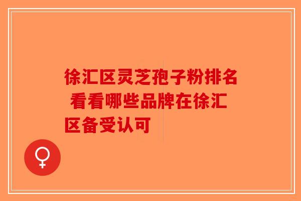 徐汇区灵芝孢子粉排名 看看哪些品牌在徐汇区备受认可-第1张图片-破壁灵芝孢子粉研究指南