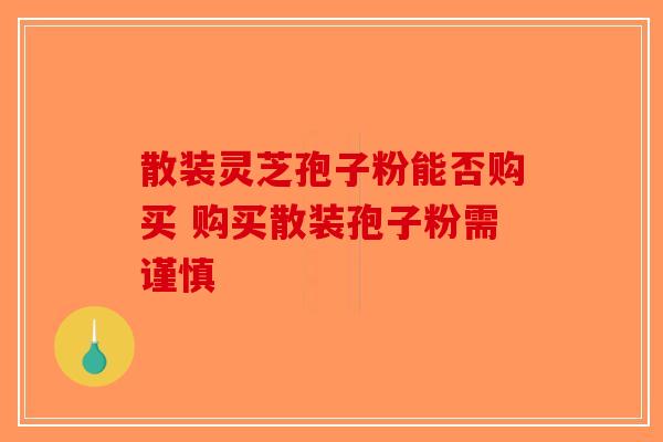散装灵芝孢子粉能否购买 购买散装孢子粉需谨慎-第1张图片-破壁灵芝孢子粉研究指南