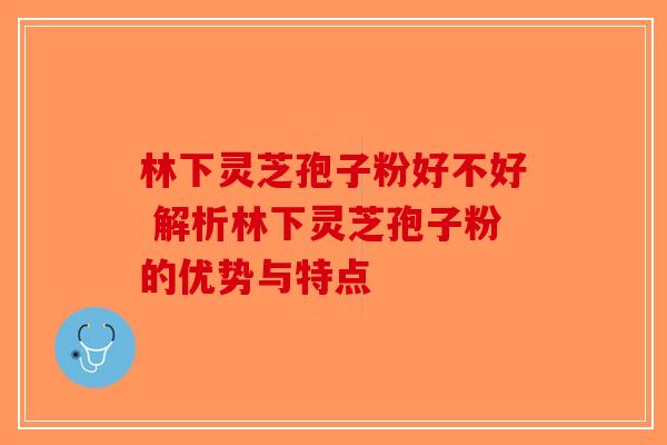 林下灵芝孢子粉好不好 解析林下灵芝孢子粉的优势与特点-第1张图片-破壁灵芝孢子粉研究指南