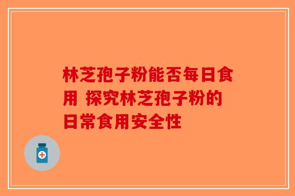 林芝孢子粉能否每日食用 探究林芝孢子粉的日常食用安全性-第1张图片-破壁灵芝孢子粉研究指南