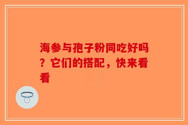 海参与孢子粉同吃好吗？它们的搭配，快来看看-第1张图片-破壁灵芝孢子粉研究指南