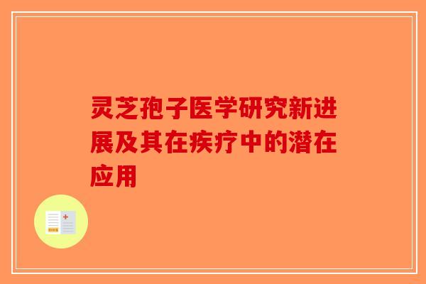 灵芝孢子医学研究新进展及其在疾疗中的潜在应用-第1张图片-破壁灵芝孢子粉研究指南