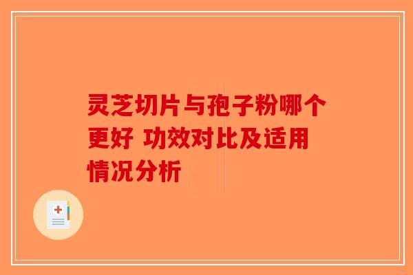 灵芝切片与孢子粉哪个更好 功效对比及适用情况分析-第1张图片-破壁灵芝孢子粉研究指南
