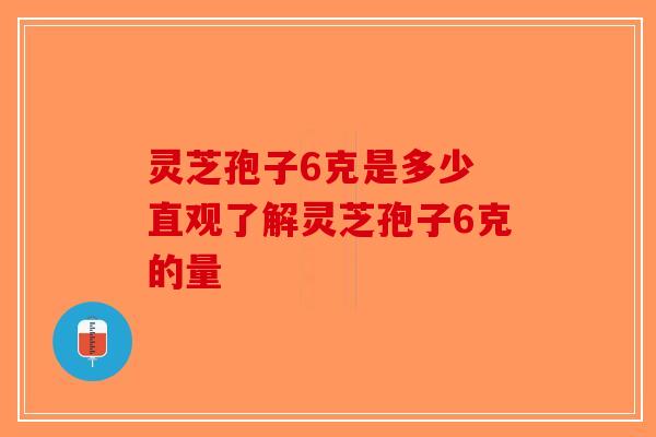 灵芝孢子6克是多少 直观了解灵芝孢子6克的量-第1张图片-破壁灵芝孢子粉研究指南