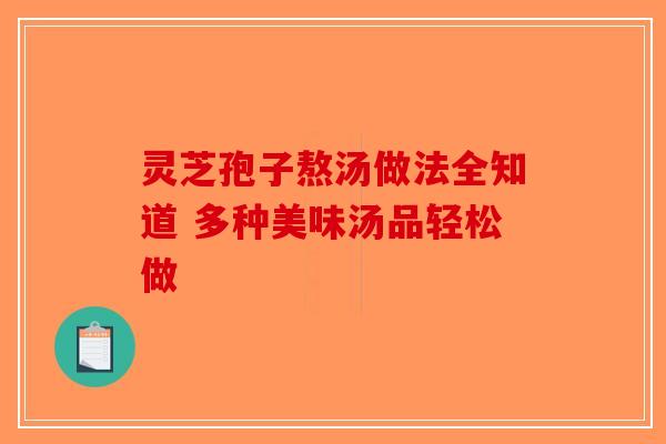 灵芝孢子熬汤做法全知道 多种美味汤品轻松做-第1张图片-破壁灵芝孢子粉研究指南