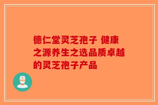 德仁堂灵芝孢子 健康之源养生之选品质卓越的灵芝孢子产品-第1张图片-破壁灵芝孢子粉研究指南