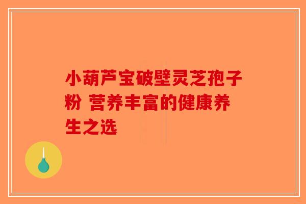 小葫芦宝破壁灵芝孢子粉 营养丰富的健康养生之选-第1张图片-破壁灵芝孢子粉研究指南
