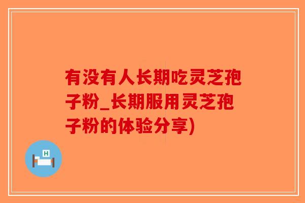 有没有人长期吃灵芝孢子粉_长期服用灵芝孢子粉的体验分享)-第1张图片-破壁灵芝孢子粉研究指南