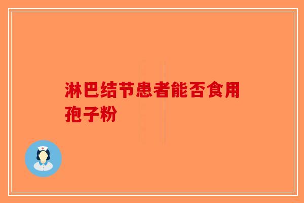 淋巴结节患者能否食用孢子粉-第1张图片-破壁灵芝孢子粉研究指南