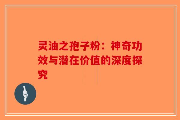 灵油之孢子粉：神奇功效与潜在价值的深度探究-第1张图片-破壁灵芝孢子粉研究指南