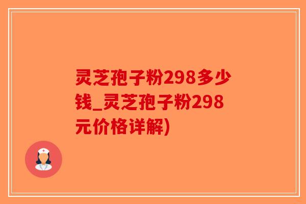 灵芝孢子粉298多少钱_灵芝孢子粉298元价格详解)-第1张图片-破壁灵芝孢子粉研究指南
