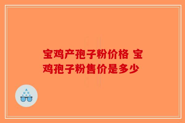 宝鸡产孢子粉价格 宝鸡孢子粉售价是多少-第1张图片-破壁灵芝孢子粉研究指南