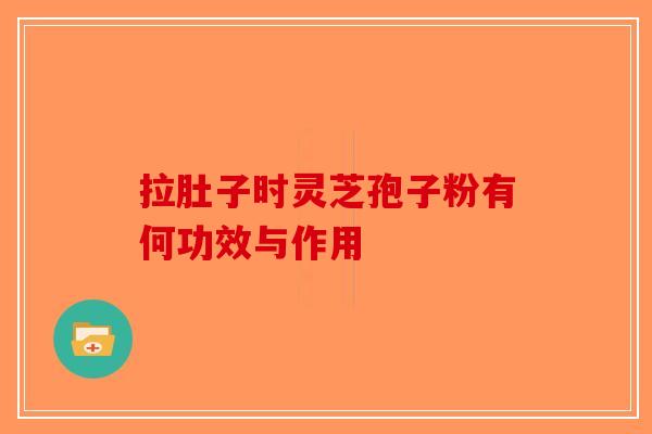 拉肚子时灵芝孢子粉有何功效与作用-第1张图片-破壁灵芝孢子粉研究指南
