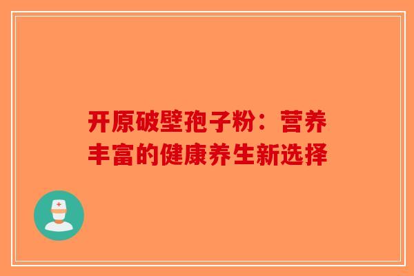 开原破壁孢子粉：营养丰富的健康养生新选择-第1张图片-破壁灵芝孢子粉研究指南