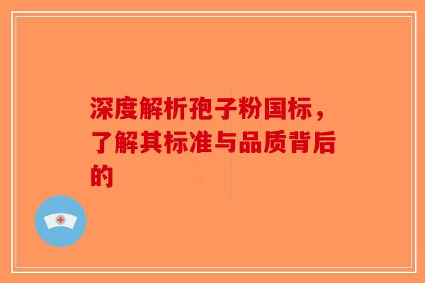深度解析孢子粉国标，了解其标准与品质背后的-第1张图片-破壁灵芝孢子粉研究指南